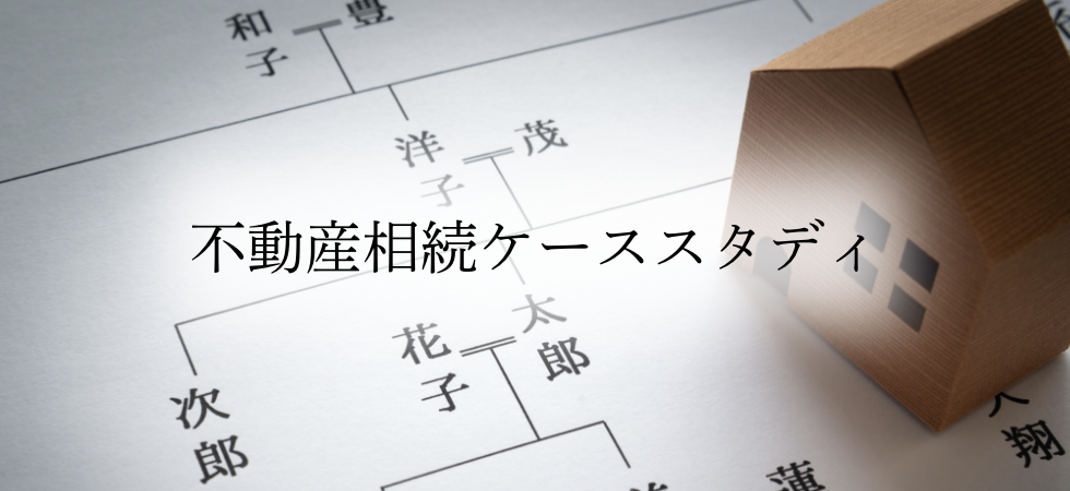 不動産相続ケーススタディ｜解決事例をもとに解説