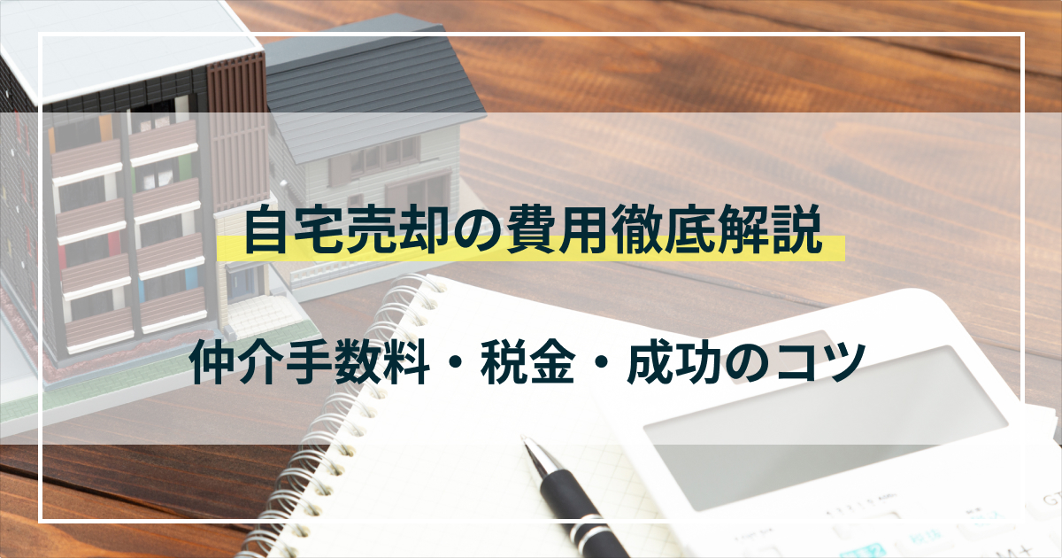 自宅売却時の費用を徹底解説｜仲介手数料～税金・成功のコツまで