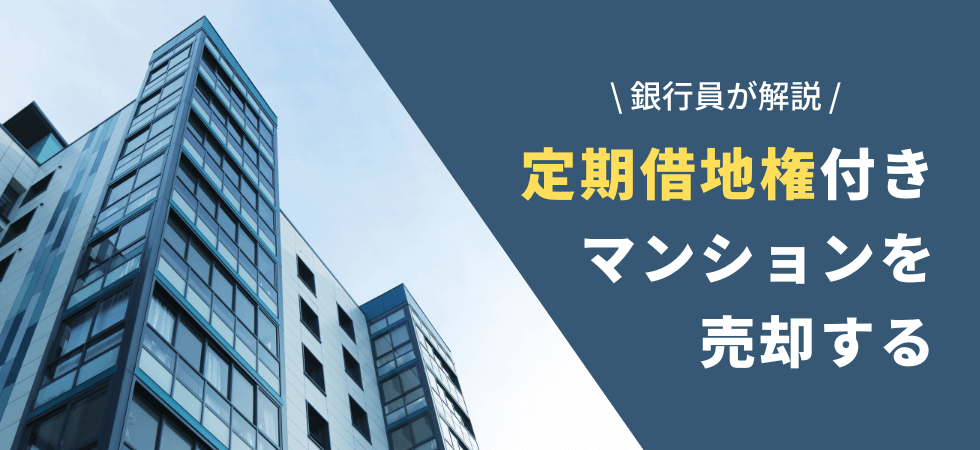 定期借地権付きマンションを売却する～注意点やメリット、デメリットまで銀行員が徹底解説