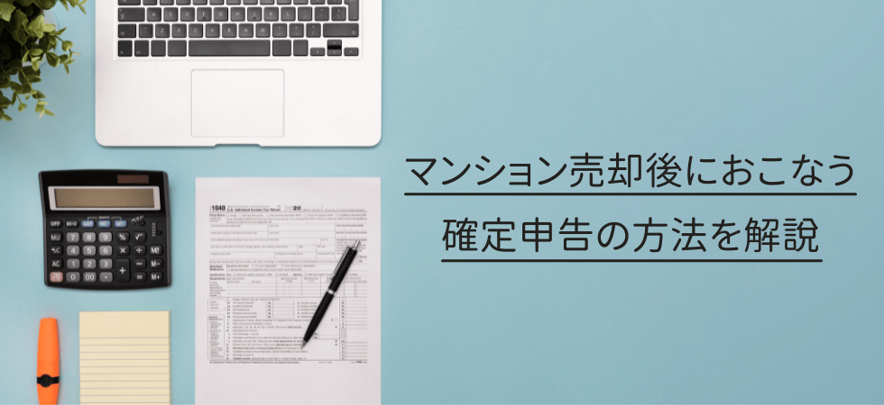 マンション売却後におこなう確定申告の方法を解説！いつまで？や損しても必要？などの悩みも解消できます