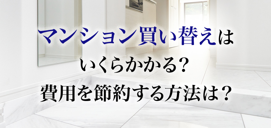 マンション買い替え時にかかる費用は？売却時、購入時それぞれかかる費用を解説