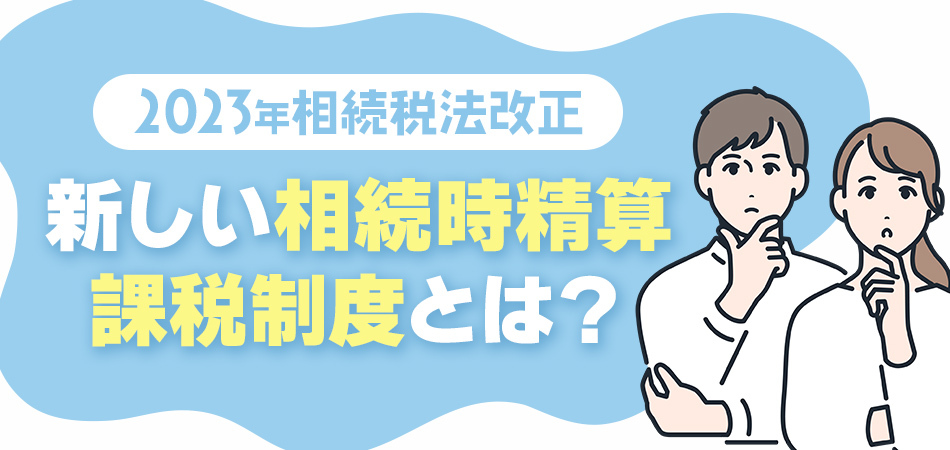 【2023年相続税法改正】新しい相続時精算課税制度とは？