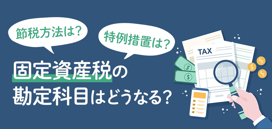 固定資産税の勘定科目はどうなる？節税方法や特例措置までわかりやすく解説