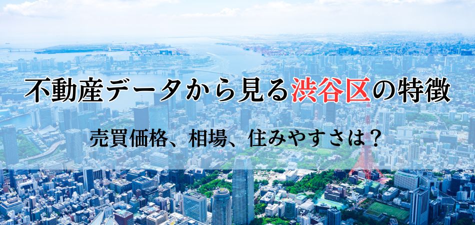 不動産データからみる渋谷区の特徴！売買価格から相場、住みやすさまで徹底解剖