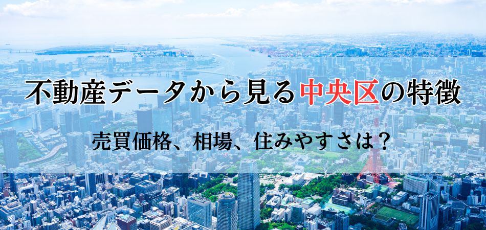 不動産データからみる中央区の特徴！売買価格から相場、住みやすさまで徹底解剖