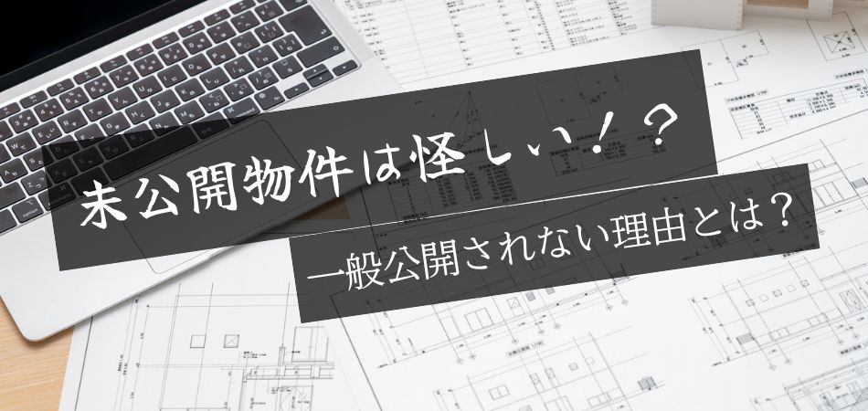 未公開物件は怪しい！？一般公開されない理由とそのメリットを専門家が徹底解説