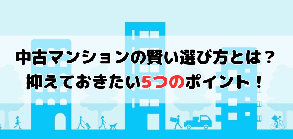 中古マンションの賢い選び方とは？資産価値を落とさないために抑えておきたい5つのポイント！