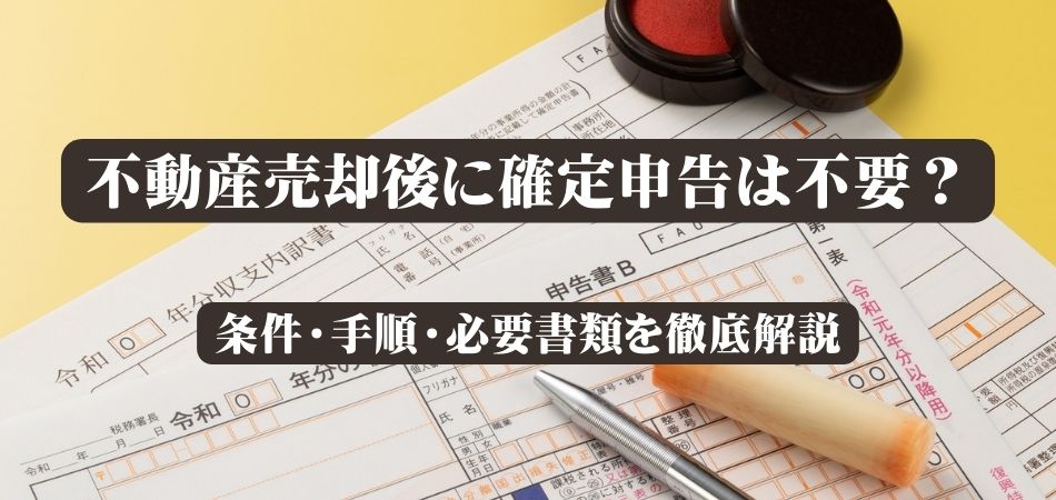 不動産売却後に確定申告は不要？条件・手順・必要書類も徹底解説