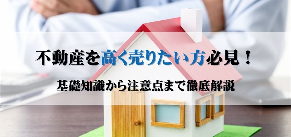 不動産を高く売るコツ｜基礎知識から注意点まで徹底解説！