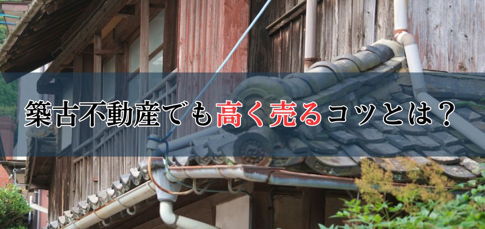 築古不動産でも高く売るコツや注意点・売れない原因を徹底解説！