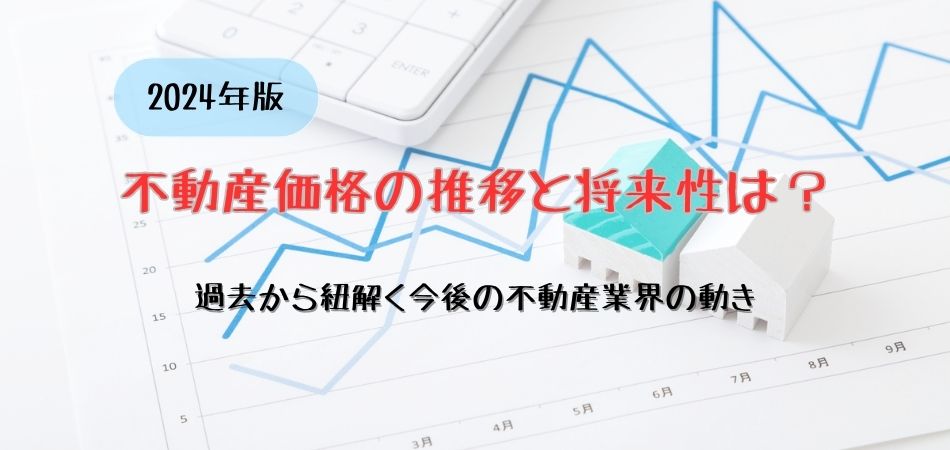 【2024年版】不動産価格の推移と将来性は？過去から紐解く今後の不動産業界の動向