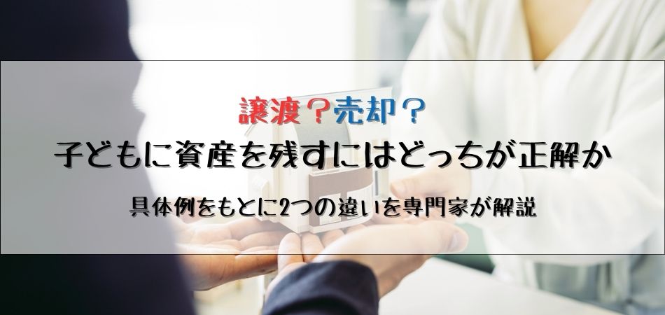 譲渡？売却？子どもに資産を残すにはどっちが正解？具体例をもとに2つの違いを専門家が解説