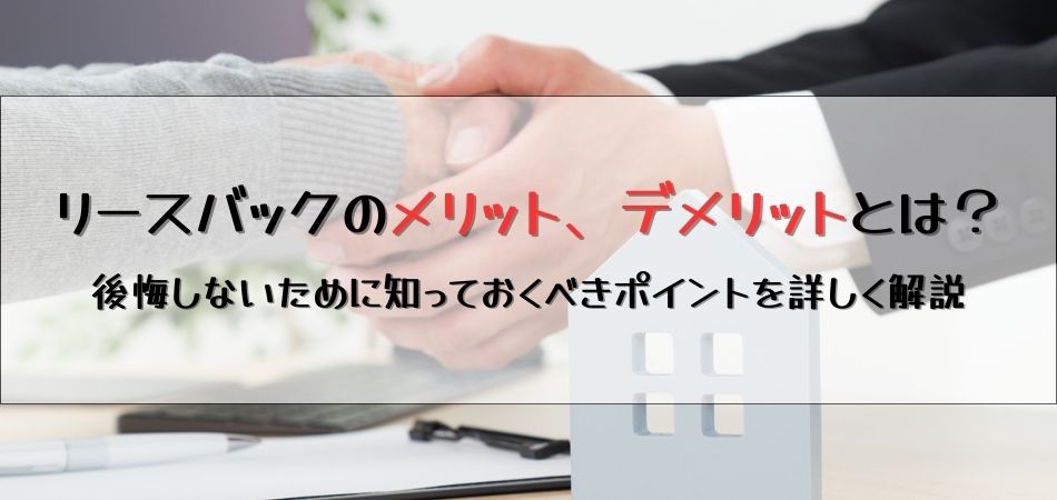 リースバックのメリット、デメリットとは？後悔しないために知っておくべきポイントを詳しく解説