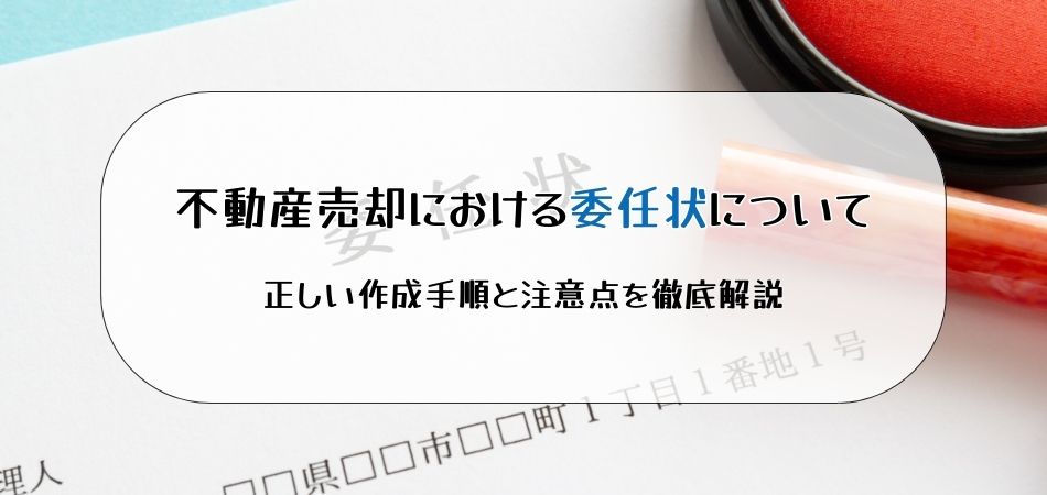 不動産売却における委任状について｜正しい作成手順と注意点を徹底解説