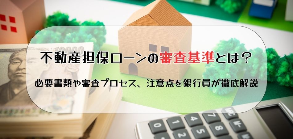 不動産担保ローンの審査基準とは？必要書類や審査プロセス、注意点を銀行員が徹底解説！