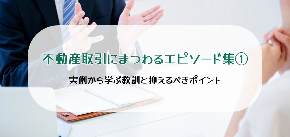 不動産取引にまつわるエピソード集①　実例から学ぶ教訓と抑えるべきポイント