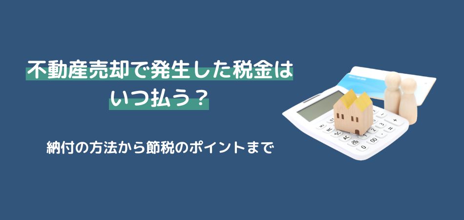 不動産売却で発生した税金はいつ払う？納付の方法から節税のポイントまで徹底解説