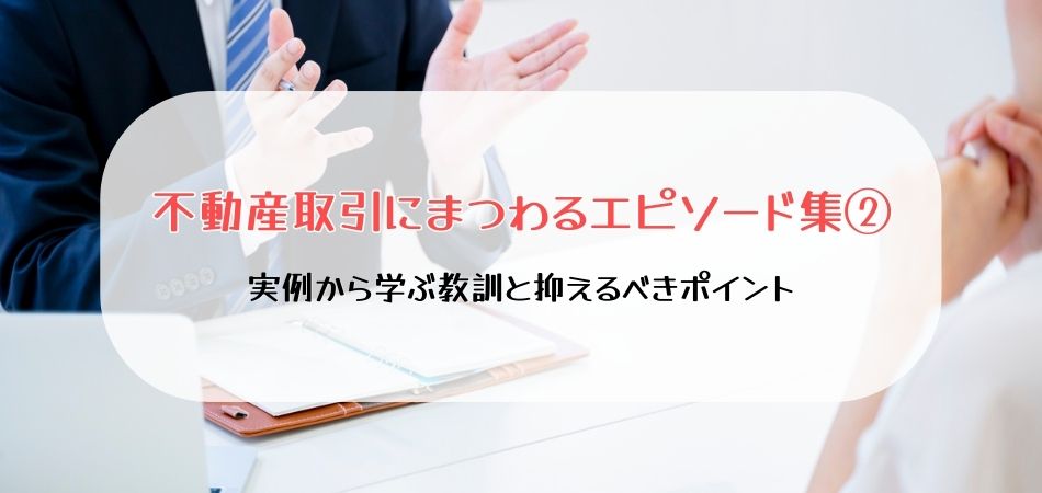 不動産取引にまつわるエピソード集②　実例から学ぶ教訓と抑えるべきポイント