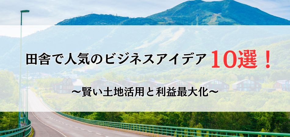 田舎で人気のビジネスアイデア10選！賢い土地活用のポイントと利益最大化の手引き