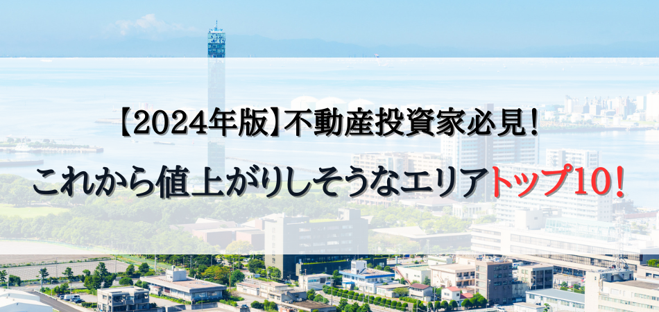 【2024年版】不動産投資家必見！これから値上がりしそうなエリアランキングトップ10！