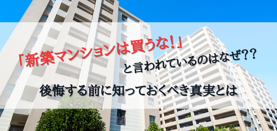 「新築マンションは買うな！」と言われているのはなぜ？後悔する前に知っておくべき事実