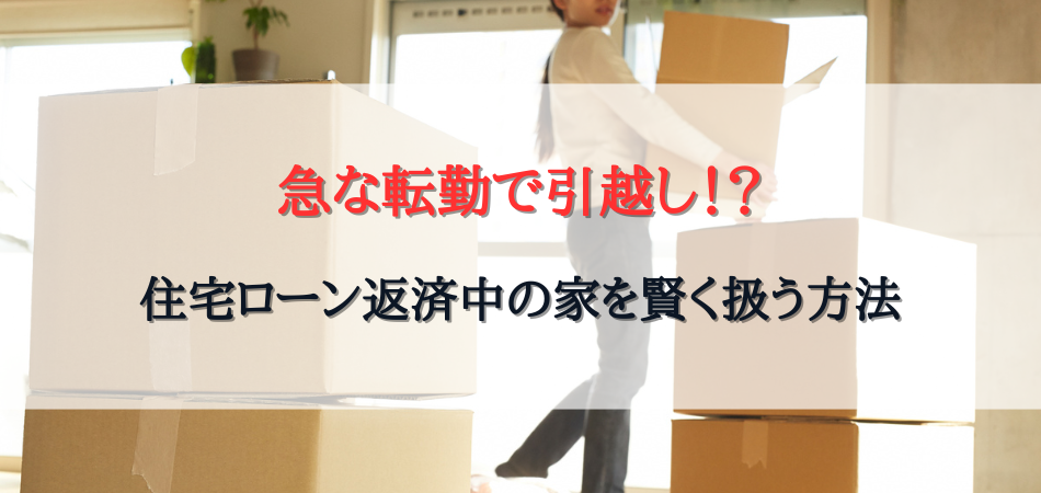 急な転勤で引越し！？住宅ローン返済中の家を賢く扱う方法