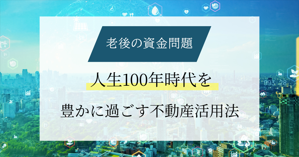 老後の資金問題の解決に向けて｜人生100年時代を豊かに過ごす不動産活用法！