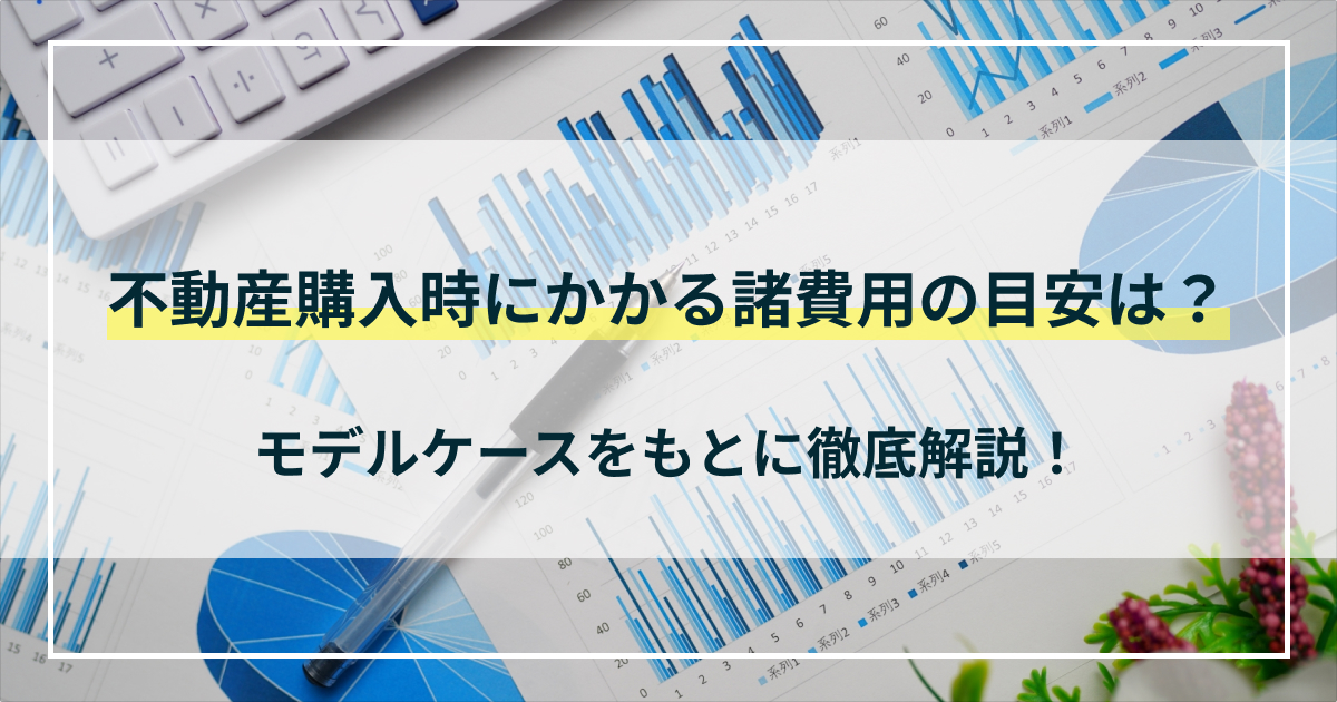 不動産購入時にかかる諸費用の目安はいくら？モデルケースをもとに徹底解説！